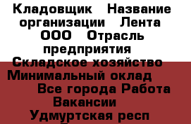 Кладовщик › Название организации ­ Лента, ООО › Отрасль предприятия ­ Складское хозяйство › Минимальный оклад ­ 29 000 - Все города Работа » Вакансии   . Удмуртская респ.,Глазов г.